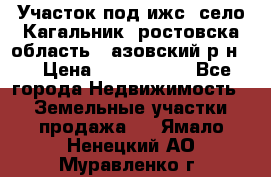 Участок под ижс, село Кагальник, ростовска область , азовский р-н,  › Цена ­ 1 000 000 - Все города Недвижимость » Земельные участки продажа   . Ямало-Ненецкий АО,Муравленко г.